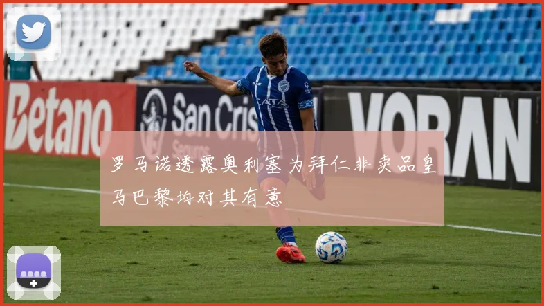 罗马诺透露奥利塞为拜仁非卖品皇马巴黎均对其有意