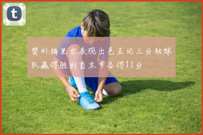 替补梅里尔表现出色五记三分助球队赢得胜利首末节各得11分