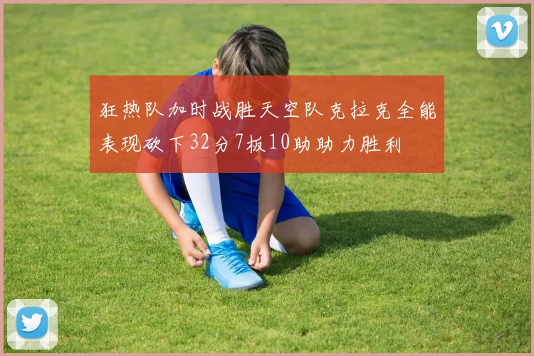 狂热队加时战胜天空队克拉克全能表现砍下32分7板10助助力胜利