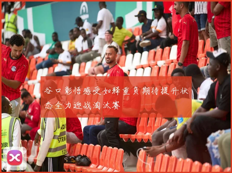 谷口彰悟感受如释重负期待提升状态全力迎战淘汰赛