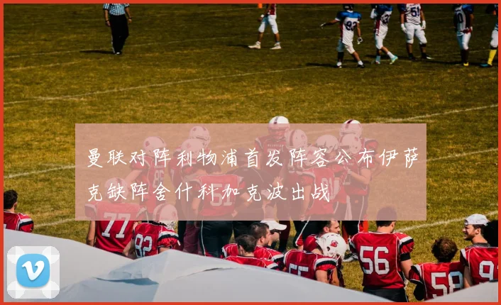 曼联对阵利物浦首发阵容公布伊萨克缺阵舍什科加克波出战