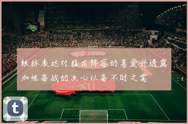 铁林表达对猛龙阵容的喜爱并透露加练备战的决心以备不时之需