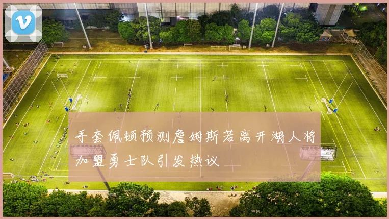 手套佩顿预测詹姆斯若离开湖人将加盟勇士队引发热议