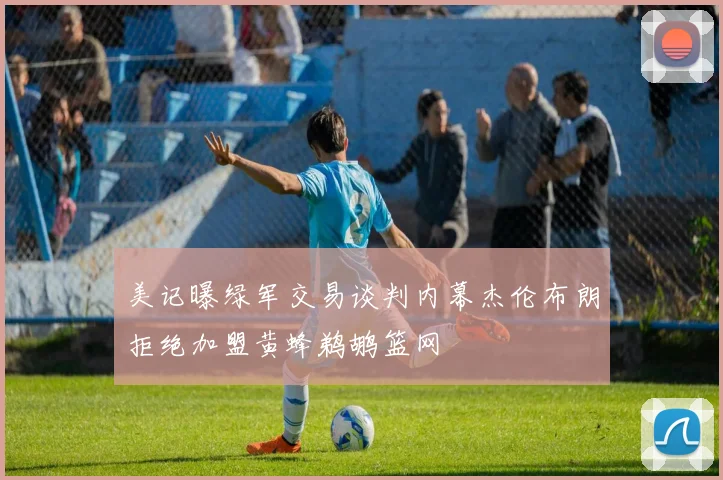 美记曝绿军交易谈判内幕杰伦布朗拒绝加盟黄蜂鹈鹕篮网