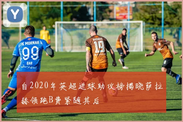 自2020年英超进球助攻榜揭晓萨拉赫领跑B费紧随其后