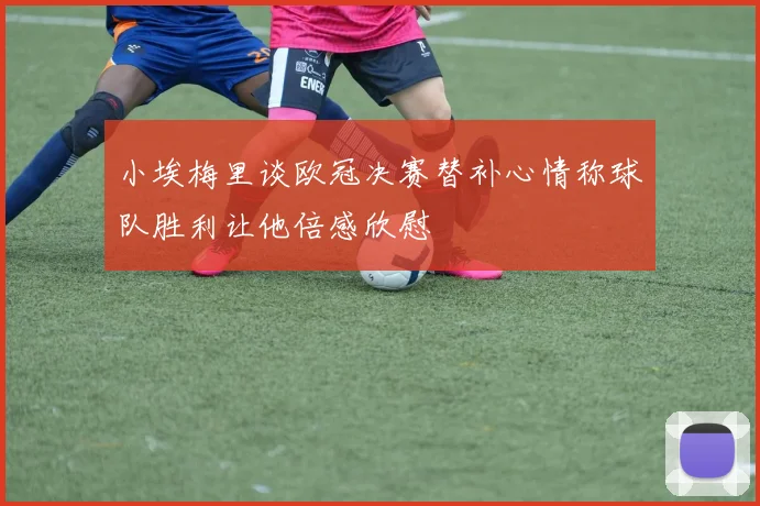 小埃梅里谈欧冠决赛替补心情称球队胜利让他倍感欣慰