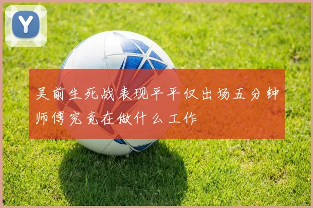 吴前生死战表现平平仅出场五分钟师傅究竟在做什么工作
