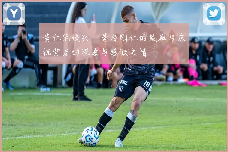 黄仁范谈兴慜哥与刚仁的鼓励与庆祝背后的深意与感激之情