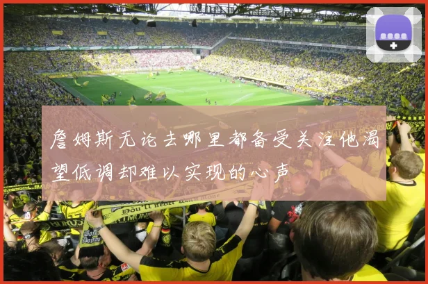 詹姆斯无论去哪里都备受关注他渴望低调却难以实现的心声