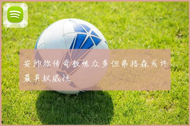 安帅称传奇教练众多但弗格森或许最具权威性