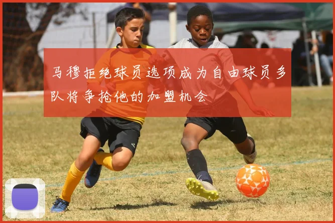 马穆拒绝球员选项成为自由球员多队将争抢他的加盟机会