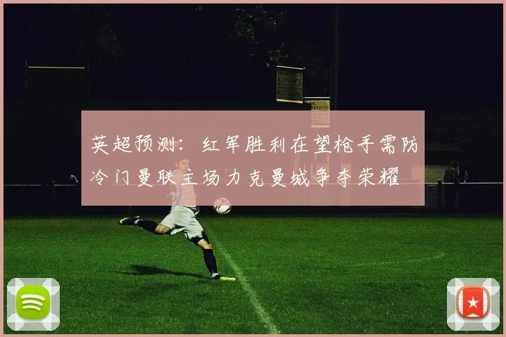 英超预测：红军胜利在望枪手需防冷门曼联主场力克曼城争夺荣耀