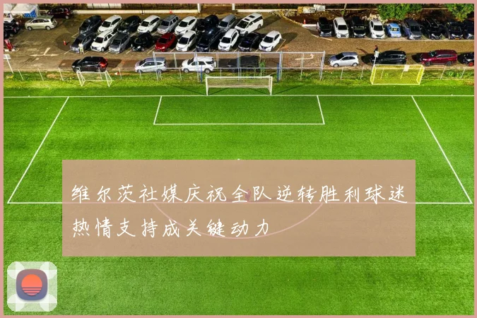 维尔茨社媒庆祝全队逆转胜利球迷热情支持成关键动力