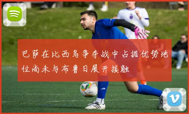 巴萨在比西乌争夺战中占据优势地位尚未与布鲁日展开接触