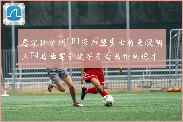 詹宁斯分析LBJ若加盟勇士将重现湖人F4局面需引进字母哥或伦纳德才能成功