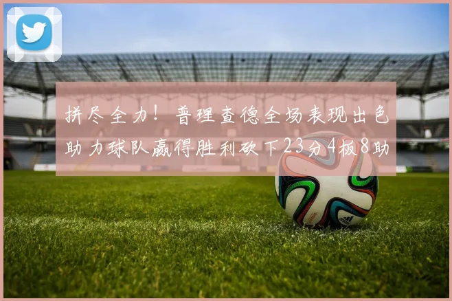 拼尽全力！普理查德全场表现出色助力球队赢得胜利砍下23分4板8助2断三分命中率高达43